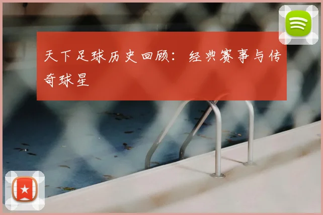 天下足球历史回顾：经典赛事与传奇球星