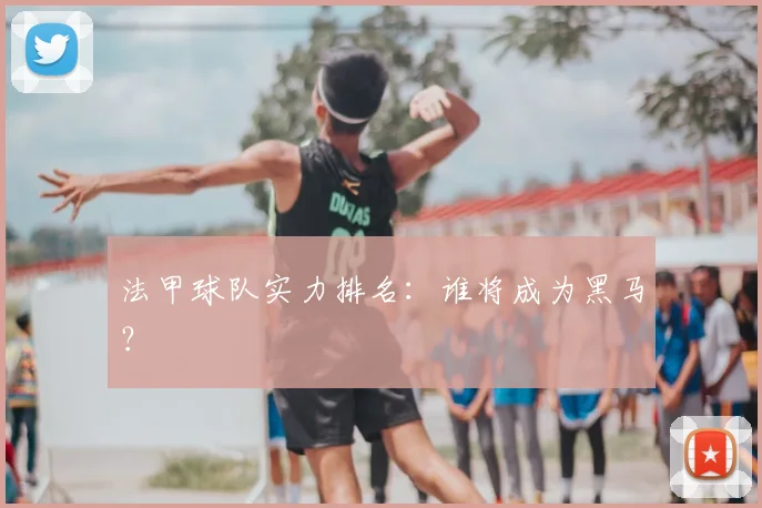 法甲球队实力排名：谁将成为黑马？