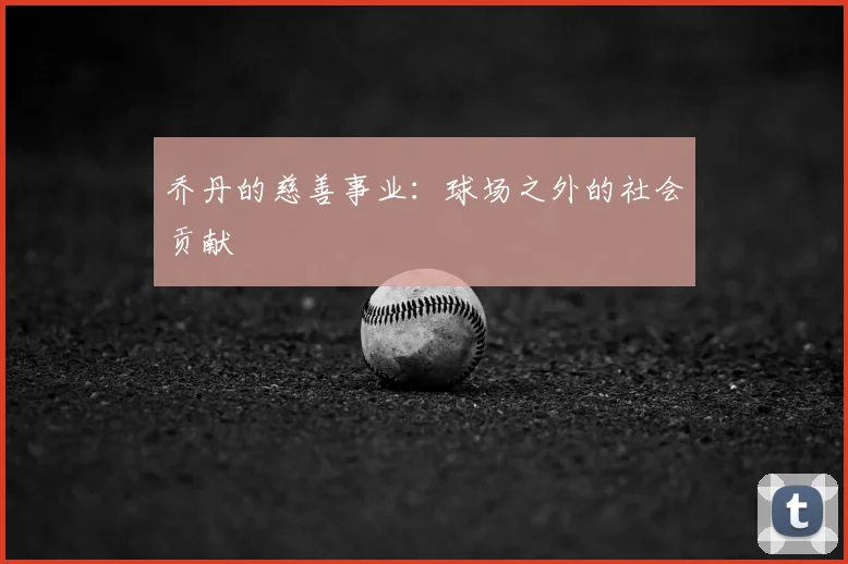 乔丹的慈善事业：球场之外的社会贡献