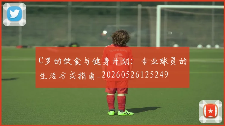 C罗的饮食与健身计划：专业球员的生活方式指南_20260526125249