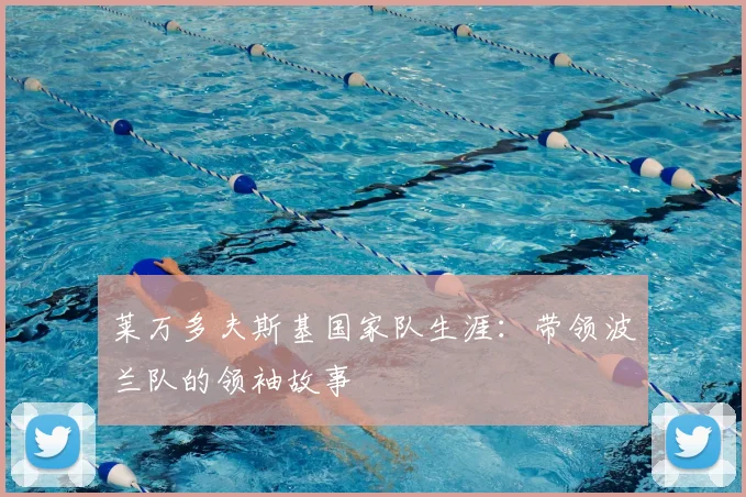 莱万多夫斯基国家队生涯：带领波兰队的领袖故事