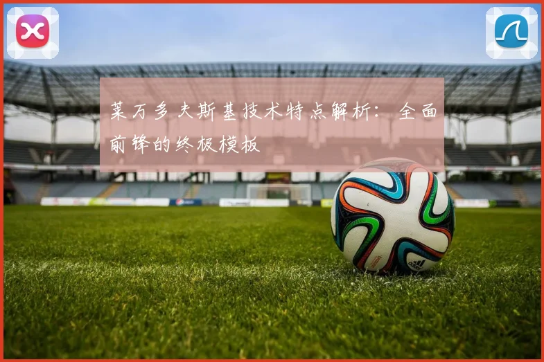 莱万多夫斯基技术特点解析：全面前锋的终极模板