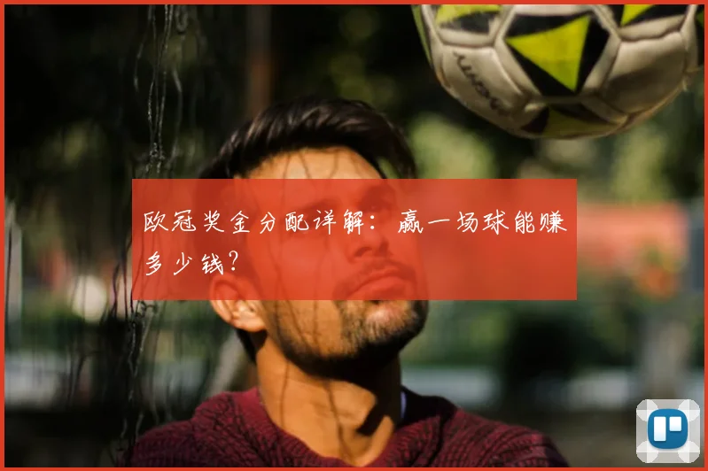 欧冠奖金分配详解:赢一场球能赚多少钱?