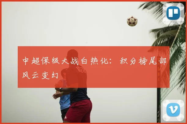 中超保级大战白热化:积分榜尾部风云变幻