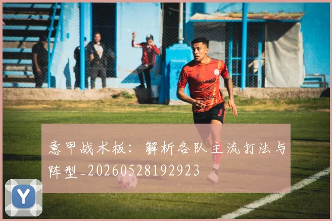 意甲战术板：解析各队主流打法与阵型_20260528192923