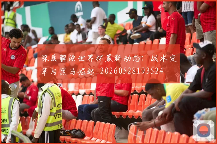 深度解读世界杯最新动态：战术变革与黑马崛起_20260528193524