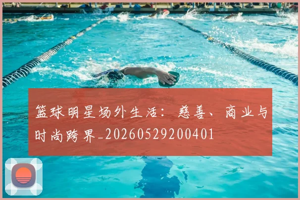 篮球明星场外生活:慈善、商业与时尚跨界_20260529200401