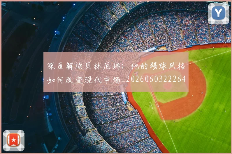 深度解读贝林厄姆：他的踢球风格如何改变现代中场_20260603222647