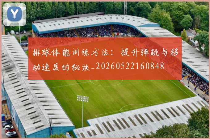 排球体能训练方法：提升弹跳与移动速度的秘诀_20260522160848